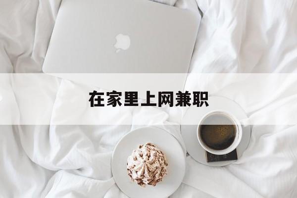 在家里上网兼职:(网络兼职有什么在家就可以做的)