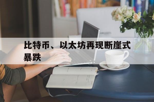 比特币、以太坊再现断崖式暴跌:(比特币今日价格行情瞬间暴跌原因)