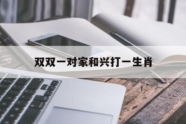 双双一对家和兴打一生肖:(什么动物双双对对打一生肖)