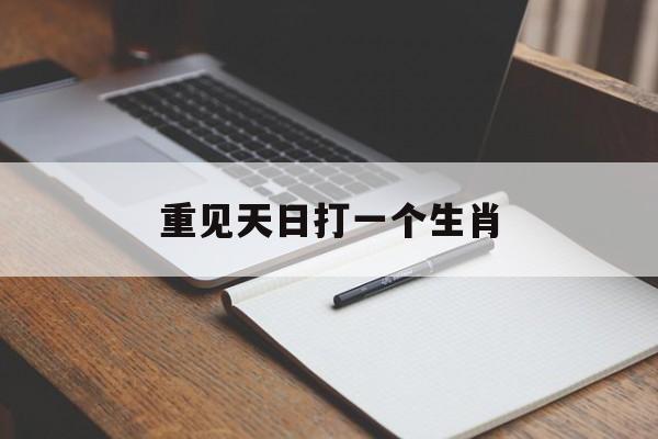 重见天日打一个生肖:(重见天日打一生肖答案)