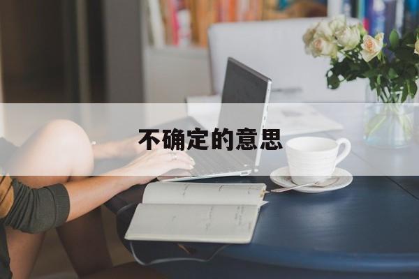 不确定的意思:(不确定的意思是什么)